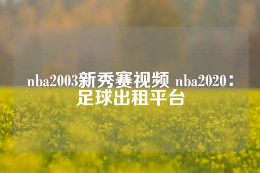 nba2003新秀赛视频 nba2020：足球出租平台-第1张图片-皇冠信用盘出租